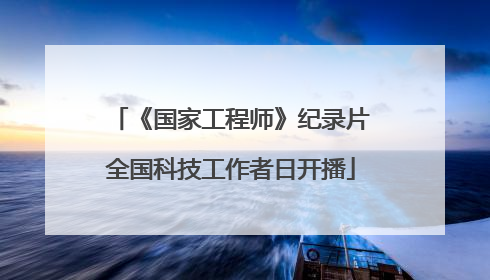 《国家工程师》纪录片全国科技工作者日开播