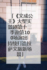 《文成公主》大型实景剧第十三季迎第100场演出 持续打造拉萨文旅新场景