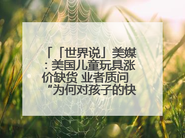 「世界说」美媒：美国儿童玩具涨价缺货 业者质问“为何对孩子的快乐征税？”