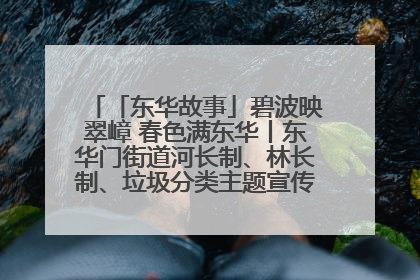 「东华故事」碧波映翠嶂 春色满东华丨东华门街道河长制、林长制、垃圾分类主题宣传如火如荼中