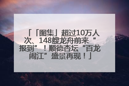 「图集」超过10万人次、148艘龙舟前来“报到”！顺德杏坛“百龙闹江”盛景再现！