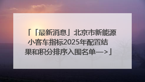 「最新消息」北京市新能源小客车指标2025年配置结果和积分排序入围名单—>