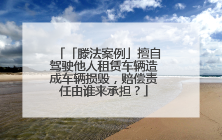 「滕法案例」擅自驾驶他人租赁车辆造成车辆损毁，赔偿责任由谁来承担？
