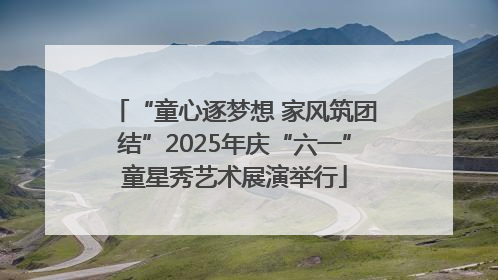 “童心逐梦想 家风筑团结”2025年庆“六一”童星秀艺术展演举行