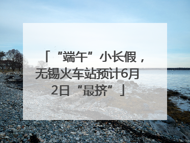 “端午”小长假，无锡火车站预计6月2日“最挤”