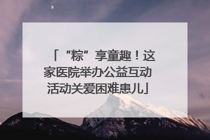 “粽”享童趣！这家医院举办公益互动活动关爱困难患儿