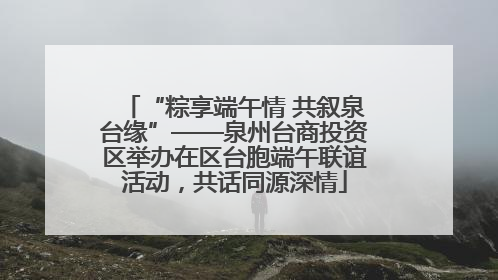 “粽享端午情 共叙泉台缘”——泉州台商投资区举办在区台胞端午联谊活动，共话同源深情