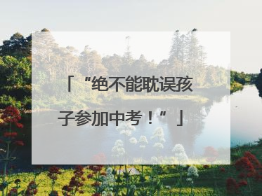 “绝不能耽误孩子参加中考！”