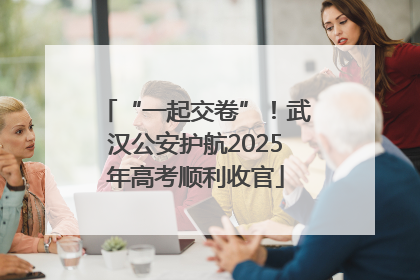 “一起交卷”！武汉公安护航2025年高考顺利收官