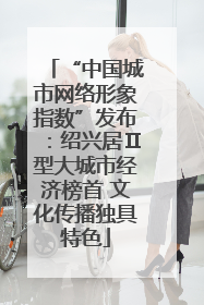 “中国城市网络形象指数”发布：绍兴居Ⅱ型大城市经济榜首 文化传播独具特色