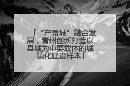 “产景城”融合发展，青州创新打造以县城为重要载体的城镇化建设样本