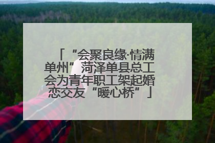“会聚良缘·情满单州”菏泽单县总工会为青年职工架起婚恋交友“暖心桥”