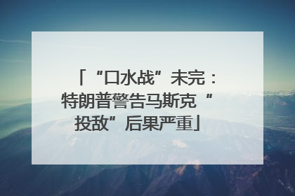 “口水战”未完：特朗普警告马斯克“投敌”后果严重