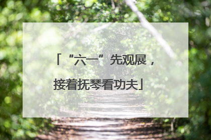 “六一”先观展，接着抚琴看功夫