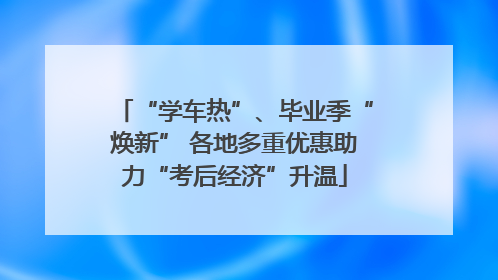 “学车热”、毕业季“焕新” 各地多重优惠助力“考后经济”升温
