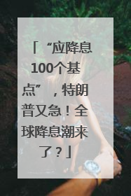“应降息100个基点”，特朗普又急！全球降息潮来了？