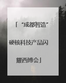 “成都智造”硬核科技产品闪耀西博会