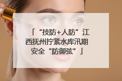 “技防+人防”江西抚州拧紧水库汛期安全“防御弦”