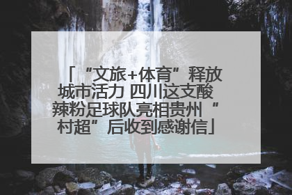 “文旅+体育”释放城市活力 四川这支酸辣粉足球队亮相贵州“村超”后收到感谢信
