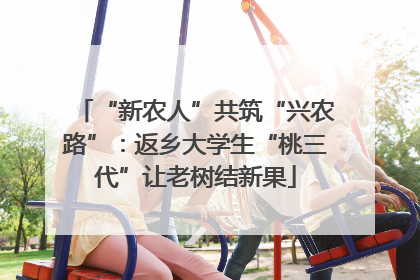 “新农人”共筑“兴农路”：返乡大学生“桃三代”让老树结新果