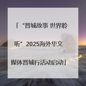 “晋城故事 世界聆听”2025海外华文媒体晋城行活动启动
