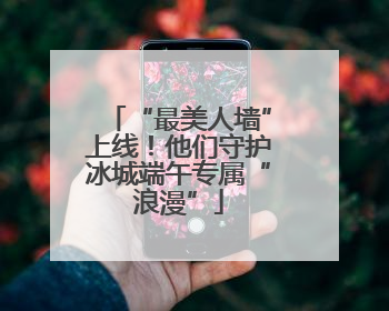“最美人墙”上线！他们守护冰城端午专属“浪漫”