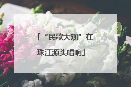 “民歌大观”在珠江源头唱响