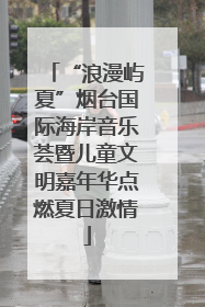 “浪漫屿夏”烟台国际海岸音乐荟暨儿童文明嘉年华点燃夏日激情