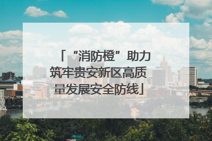“消防橙”助力筑牢贵安新区高质量发展安全防线