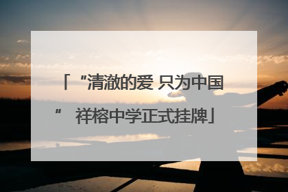 “清澈的爱 只为中国” 祥榕中学正式挂牌