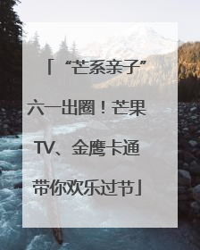 “芒系亲子”六一出圈！芒果TV、金鹰卡通带你欢乐过节