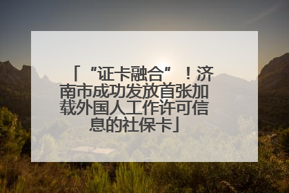 “证卡融合”！济南市成功发放首张加载外国人工作许可信息的社保卡