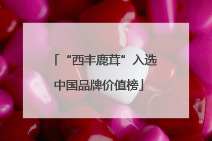 “西丰鹿茸”入选中国品牌价值榜