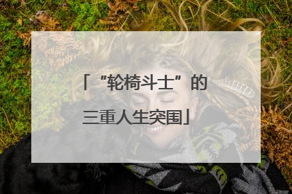 “轮椅斗士”的三重人生突围