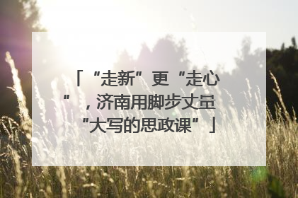 “走新”更“走心”，济南用脚步丈量“大写的思政课”