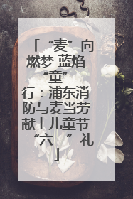 “麦”向燃梦 蓝焰 “童” 行：浦东消防与麦当劳献上儿童节“六一”礼
