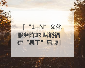 “1+N”文化服务阵地 赋能福建“泉工”品牌