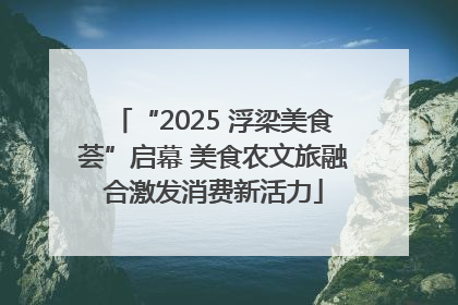 “2025 浮梁美食荟”启幕 美食农文旅融合激发消费新活力