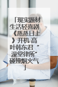 现实题材生活轻喜剧《蒸蒸日上》开机 高叶韩东君“澡堂律所”碰撞烟火气