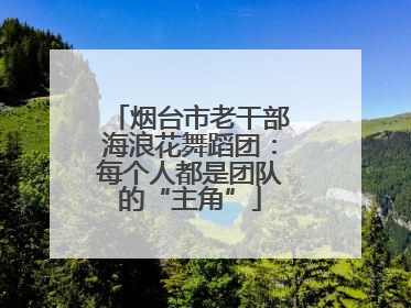 烟台市老干部海浪花舞蹈团：每个人都是团队的“主角”