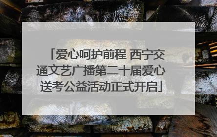 爱心呵护前程 西宁交通文艺广播第二十届爱心送考公益活动正式开启