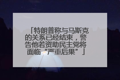 特朗普称与马斯克的关系已经结束，警告他若资助民主党将面临“严重后果”