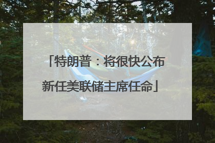 特朗普：将很快公布新任美联储主席任命