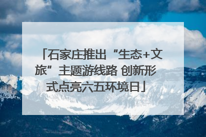石家庄推出“生态+文旅”主题游线路 创新形式点亮六五环境日