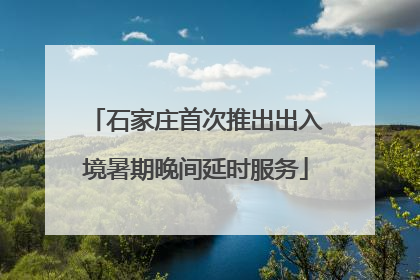 石家庄首次推出出入境暑期晚间延时服务