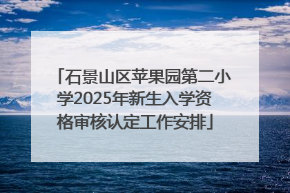 石景山区苹果园第二小学2025年新生入学资格审核认定工作安排