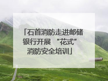 石首消防走进邮储银行开展 “花式”消防安全培训