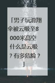 男子玩滑翔伞被云吸至8000米高空 什么是云吸？有多危险？