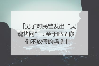 男子对民警发出“灵魂拷问”：至于吗？你们不放假的吗？