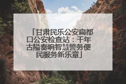 甘肃民乐公安扁都口公安检查站：千年古隘奏响智慧警务便民服务新乐章